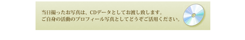 当日撮ったお写真は、CDデータとしてお渡し致します。ご自身の活動のプロフィール写真としてどうぞご活用ください。